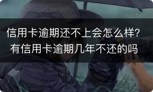 信用卡逾期还不上会怎么样？ 有信用卡逾期几年不还的吗