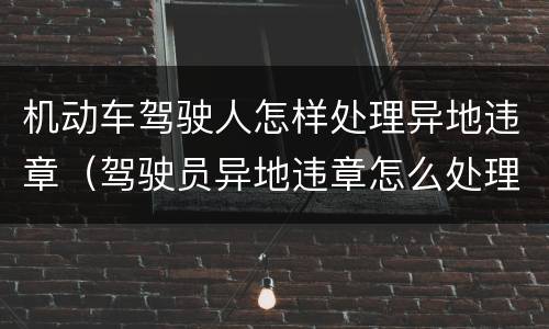 机动车驾驶人怎样处理异地违章（驾驶员异地违章怎么处理）