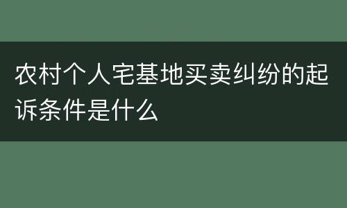 农村个人宅基地买卖纠纷的起诉条件是什么