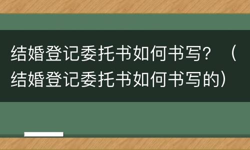 结婚登记委托书如何书写？（结婚登记委托书如何书写的）