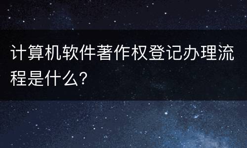 计算机软件著作权登记办理流程是什么？