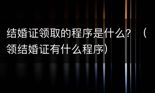 结婚证领取的程序是什么？（领结婚证有什么程序）