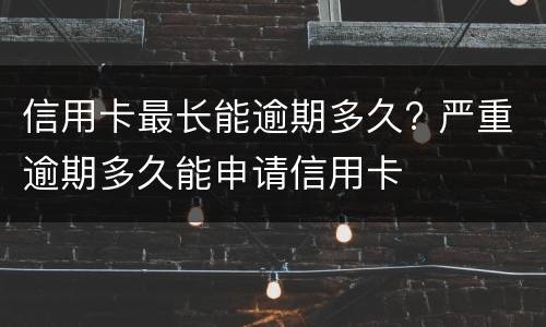 信用卡最长能逾期多久? 严重逾期多久能申请信用卡