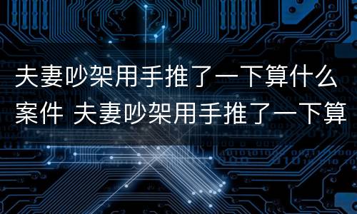 夫妻吵架用手推了一下算什么案件 夫妻吵架用手推了一下算什么案件类型