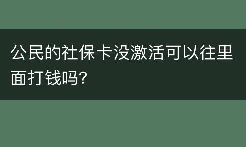 公民的社保卡没激活可以往里面打钱吗？