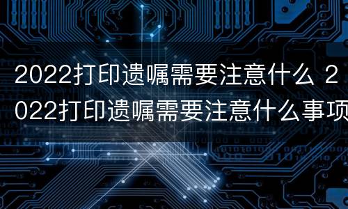 2022打印遗嘱需要注意什么 2020年规定打印遗嘱的格式