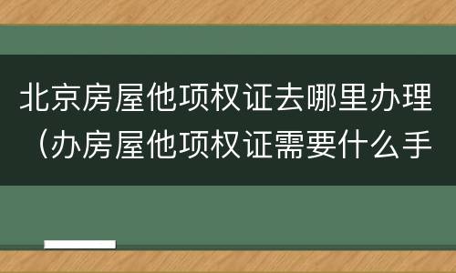 北京房屋他项权证去哪里办理（办房屋他项权证需要什么手续）