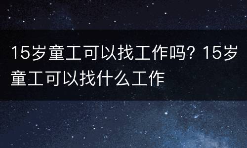 15岁童工可以找工作吗? 15岁童工可以找什么工作