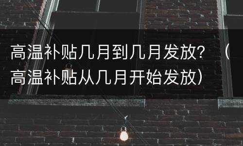 高温补贴几月到几月发放？（高温补贴从几月开始发放）