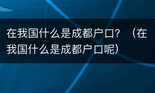 在我国什么是成都户口？（在我国什么是成都户口呢）