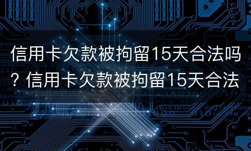 信用卡欠款被拘留15天合法吗? 信用卡欠款被拘留15天合法吗知乎