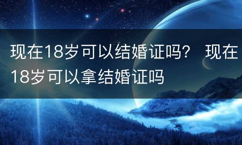 现在18岁可以结婚证吗？ 现在18岁可以拿结婚证吗