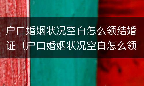 户口婚姻状况空白怎么领结婚证（户口婚姻状况空白怎么领结婚证呢）