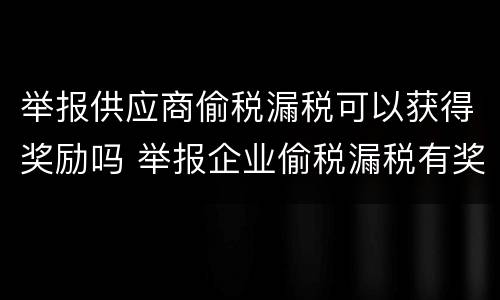 举报供应商偷税漏税可以获得奖励吗 举报企业偷税漏税有奖励吗