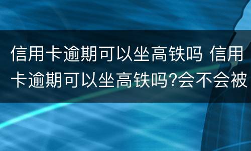 信用卡逾期可以坐高铁吗 信用卡逾期可以坐高铁吗?会不会被抓起来