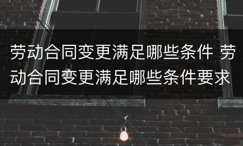 劳动合同变更满足哪些条件 劳动合同变更满足哪些条件要求