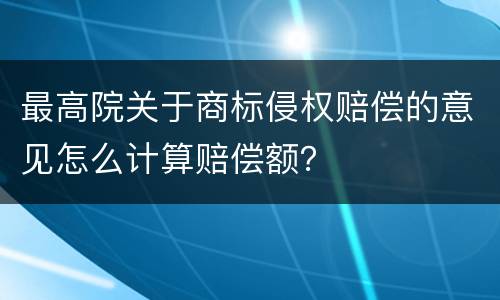 最高院关于商标侵权赔偿的意见怎么计算赔偿额？