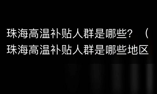 珠海高温补贴人群是哪些？（珠海高温补贴人群是哪些地区）