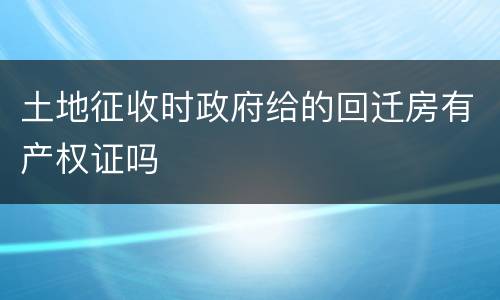 土地征收时政府给的回迁房有产权证吗