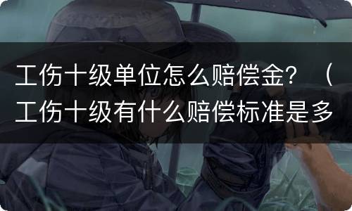 工伤十级单位怎么赔偿金？（工伤十级有什么赔偿标准是多少）