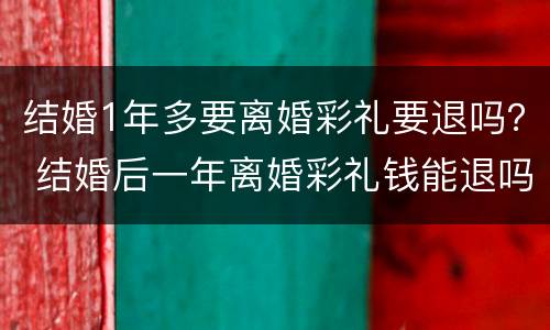 结婚1年多要离婚彩礼要退吗？ 结婚后一年离婚彩礼钱能退吗