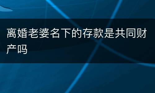 离婚老婆名下的存款是共同财产吗