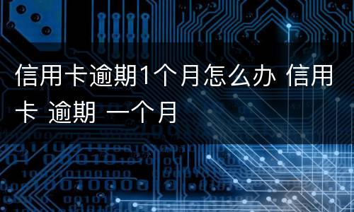 信用卡逾期1个月怎么办 信用卡 逾期 一个月