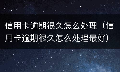 信用卡逾期很久怎么处理（信用卡逾期很久怎么处理最好）