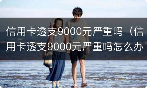 信用卡透支9000元严重吗（信用卡透支9000元严重吗怎么办）