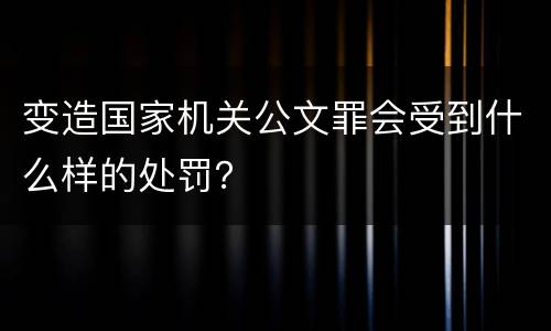 变造国家机关公文罪会受到什么样的处罚？