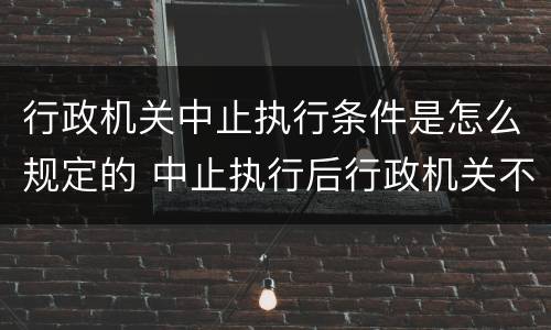 行政机关中止执行条件是怎么规定的 中止执行后行政机关不再执行的条件为