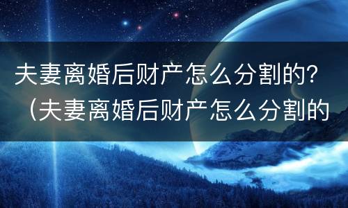 夫妻离婚后财产怎么分割的？（夫妻离婚后财产怎么分割的最划算）