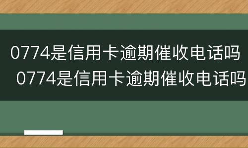 0774是信用卡逾期催收电话吗 0774是信用卡逾期催收电话吗怎么打