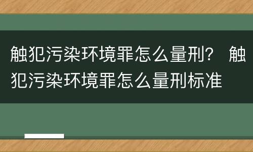 触犯污染环境罪怎么量刑？ 触犯污染环境罪怎么量刑标准