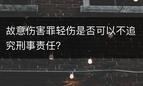 故意伤害罪轻伤是否可以不追究刑事责任？