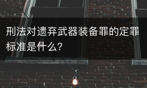 刑法对遗弃武器装备罪的定罪标准是什么？