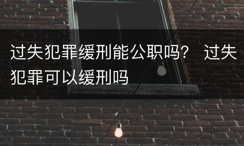 过失犯罪缓刑能公职吗？ 过失犯罪可以缓刑吗