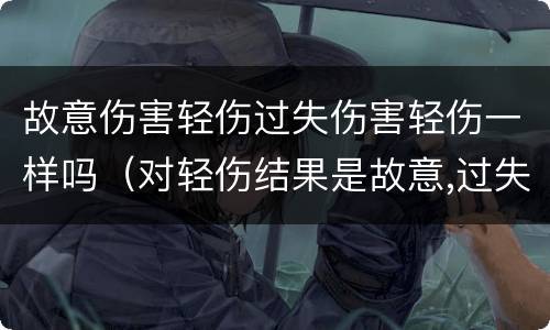 故意伤害轻伤过失伤害轻伤一样吗（对轻伤结果是故意,过失致人轻伤）