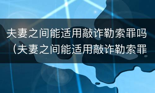 夫妻之间能适用敲诈勒索罪吗（夫妻之间能适用敲诈勒索罪吗判几年）