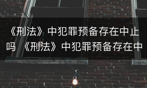 《刑法》中犯罪预备存在中止吗 《刑法》中犯罪预备存在中止吗