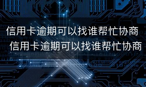 信用卡逾期可以找谁帮忙协商 信用卡逾期可以找谁帮忙协商吗