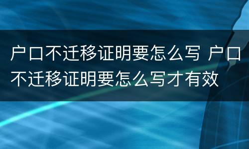 户口不迁移证明要怎么写 户口不迁移证明要怎么写才有效