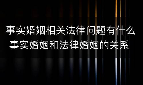 事实婚姻相关法律问题有什么 事实婚姻和法律婚姻的关系