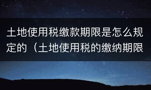 土地使用税缴款期限是怎么规定的（土地使用税的缴纳期限）