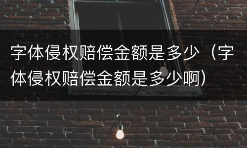 字体侵权赔偿金额是多少（字体侵权赔偿金额是多少啊）