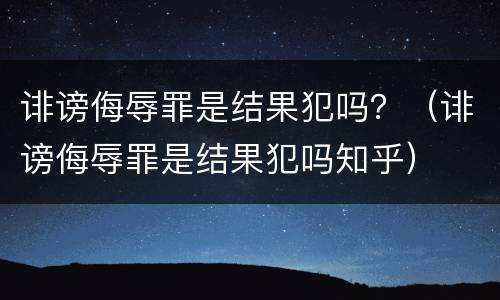 诽谤侮辱罪是结果犯吗？（诽谤侮辱罪是结果犯吗知乎）