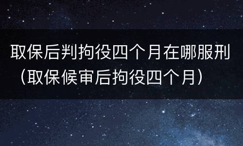 取保后判拘役四个月在哪服刑（取保候审后拘役四个月）