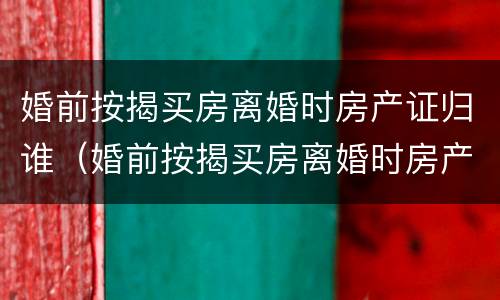 婚前按揭买房离婚时房产证归谁（婚前按揭买房离婚时房产证归谁管）