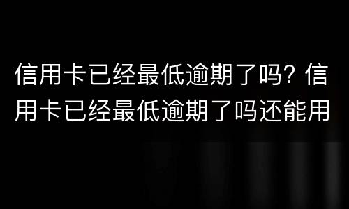 信用卡已经最低逾期了吗? 信用卡已经最低逾期了吗还能用吗