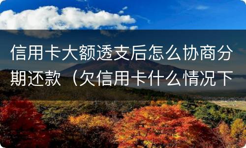 信用卡大额透支后怎么协商分期还款（欠信用卡什么情况下可以和银行协商分期还）